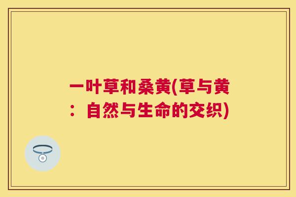 一叶草和桑黄(草与黄:自然与生命的交织) 一叶草和桑黄(草与黄:自然与生命的交织)