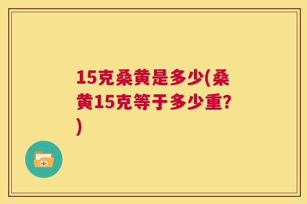 15克桑黄是多少(桑黄15克等于多少重?) 15克桑黄是多少(桑黄15克等于多少重?)
