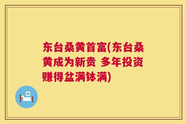 东台桑黄首富(东台桑黄成为新贵 多年投资赚得盆满钵满) 东台桑黄首富(东台桑黄成为新贵 多年投资赚得盆满钵满)