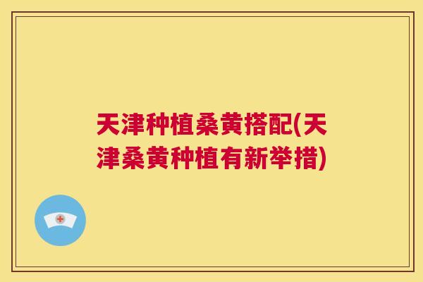 天津种植桑黄搭配(天津桑黄种植有新举措) 天津种植桑黄搭配(天津桑黄种植有新举措)