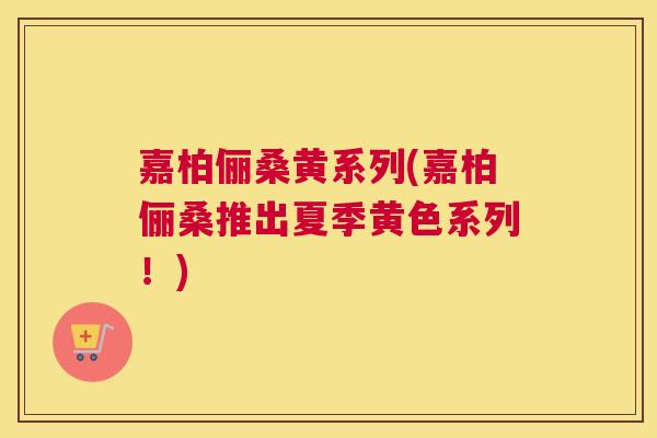 嘉柏俪桑黄系列(嘉柏俪桑推出夏季黄色系列!) 嘉柏俪桑黄系列(嘉柏俪桑推出夏季黄色系列!)