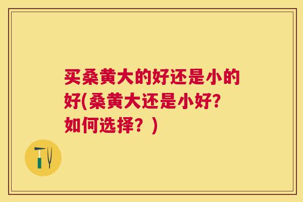 买桑黄大的好还是小的好(桑黄大还是小好?如何选择?) 买桑黄大的好还是小的好(桑黄大还是小好?如何选择?)