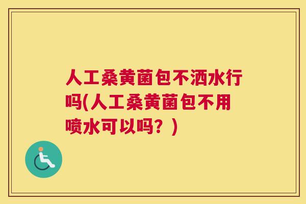 人工桑黄菌包不洒水行吗(人工桑黄菌包不用喷水可以吗?) 人工桑黄菌包不洒水行吗(人工桑黄菌包不用喷水可以吗?)