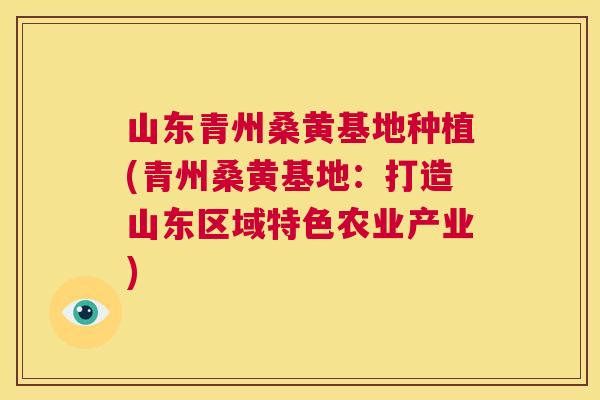 山东青州桑黄基地种植(青州桑黄基地:打造山东区域特色农业产业) 山东青州桑黄基地种植(青州桑黄基地:打造山东区域特色农业产业)