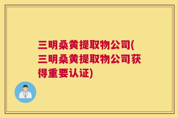 三明桑黄提取物公司(三明桑黄提取物公司获得重要认证) 三明桑黄提取物公司(三明桑黄提取物公司获得重要认证)