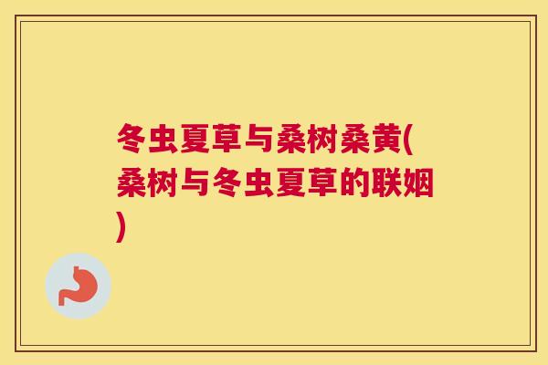 冬虫夏草与桑树桑黄(桑树与冬虫夏草的联姻) 冬虫夏草与桑树桑黄(桑树与冬虫夏草的联姻)
