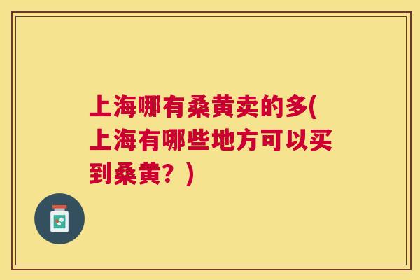 上海哪有桑黄卖的多(上海有哪些地方可以买到桑黄?) 上海哪有桑黄卖的多(上海有哪些地方可以买到桑黄?)