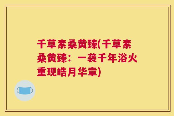 千草素桑黄臻(千草素桑黄臻:一袭千年浴火重现皓月华章) 千草素桑黄臻(千草素桑黄臻:一袭千年浴火重现皓月华章)
