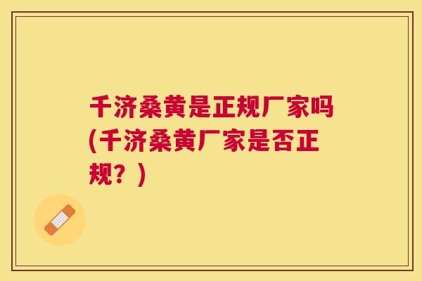 千济桑黄是正规厂家吗(千济桑黄厂家是否正规?) 千济桑黄是正规厂家吗(千济桑黄厂家是否正规?)