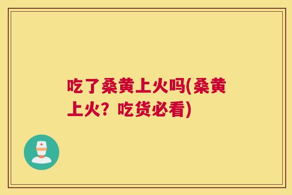 吃了桑黄上火吗(桑黄上火？吃货必看)