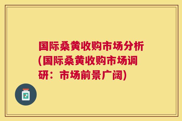 国际桑黄收购市场分析(国际桑黄收购市场调研:市场前景广阔) 国际桑黄收购市场分析(国际桑黄收购市场调研:市场前景广阔)