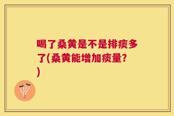 喝了桑黄是不是排痰多了(桑黄能增加痰量?) 喝了桑黄是不是排痰多了(桑黄能增加痰量?)