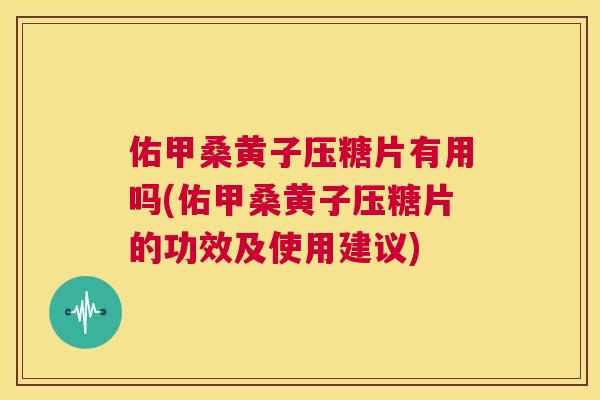 佑甲桑黄子压糖片有用吗(佑甲桑黄子压糖片的功效及使用建议) 佑甲桑黄子压糖片有用吗(佑甲桑黄子压糖片的功效及使用建议)