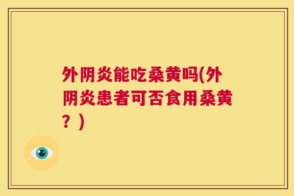外阴炎能吃桑黄吗(外阴炎患者可否食用桑黄?) 外阴炎能吃桑黄吗(外阴炎患者可否食用桑黄?)
