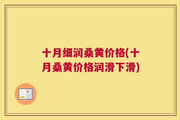 十月细润桑黄价格(十月桑黄价格润滑下滑) 十月细润桑黄价格(十月桑黄价格润滑下滑)