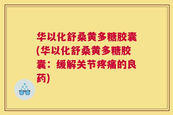华以化舒桑黄多糖胶囊(华以化舒桑黄多糖胶囊:缓解关节的良药) 华以化舒桑黄多糖胶囊(华以化舒桑黄多糖胶囊:缓解关节的良药)