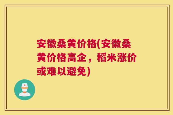 安徽桑黄价格(安徽桑黄价格高企,稻米涨价或难以避免) 安徽桑黄价格(安徽桑黄价格高企,稻米涨价或难以避免)