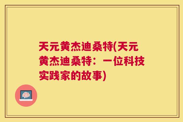 天元黄杰迪桑特(天元黄杰迪桑特:一位科技实践家的故事) 天元黄杰迪桑特(天元黄杰迪桑特:一位科技实践家的故事)