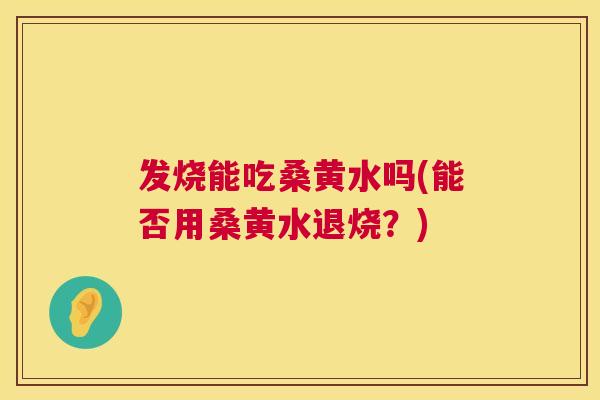 发烧能吃桑黄水吗(能否用桑黄水退烧?) 发烧能吃桑黄水吗(能否用桑黄水退烧?)