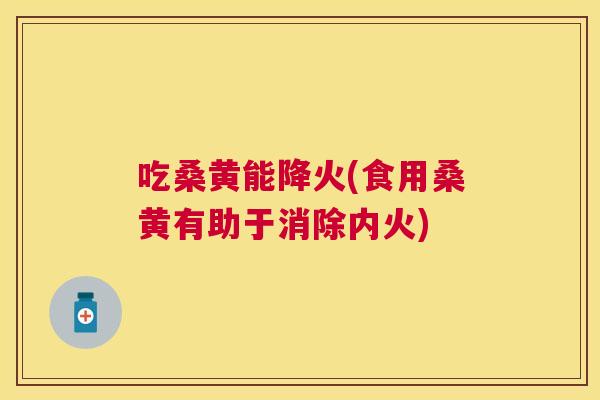 吃桑黄能降火(食用桑黄有助于消除内火) 吃桑黄能降火(食用桑黄有助于消除内火)