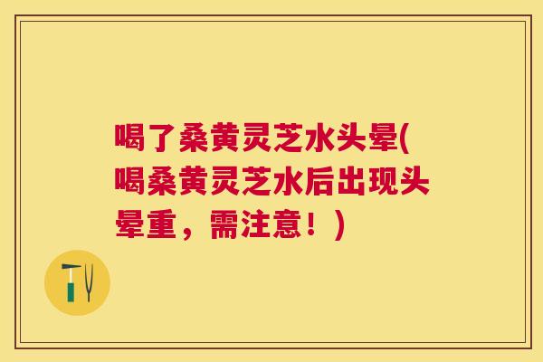 喝了桑黄灵芝水头晕(喝桑黄灵芝水后出现头晕重,需注意!) 喝了桑黄灵芝水头晕(喝桑黄灵芝水后出现头晕重,需注意!)