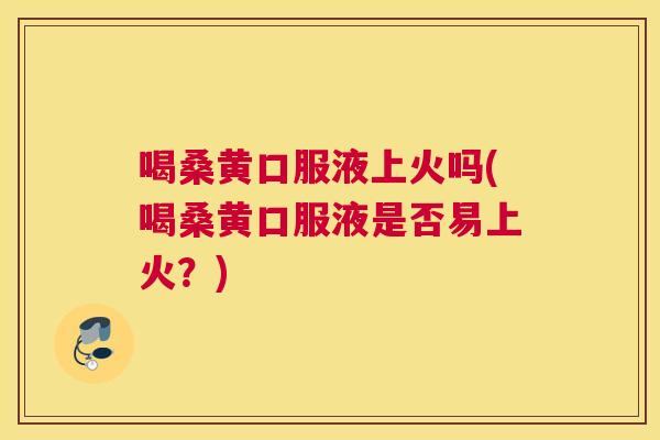喝桑黄口服液上火吗(喝桑黄口服液是否易上火?) 喝桑黄口服液上火吗(喝桑黄口服液是否易上火?)