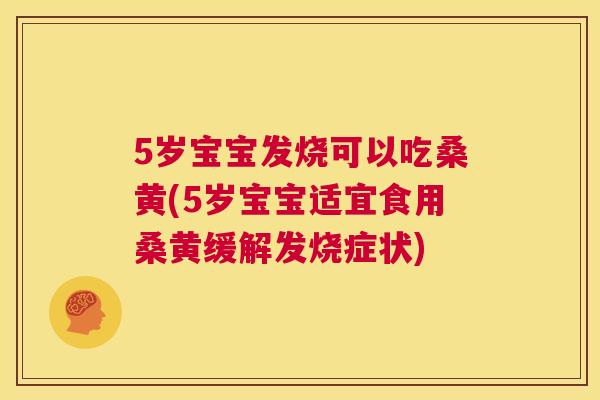5岁宝宝发烧可以吃桑黄(5岁宝宝适宜食用桑黄缓解发烧症状) 5岁宝宝发烧可以吃桑黄(5岁宝宝适宜食用桑黄缓解发烧症状)
