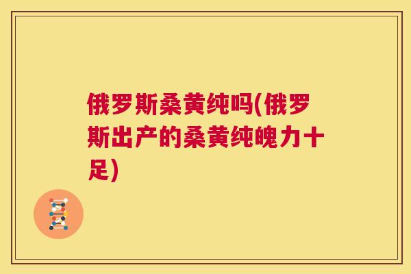 俄罗斯桑黄纯吗(俄罗斯出产的桑黄纯魄力十足) 俄罗斯桑黄纯吗(俄罗斯出产的桑黄纯魄力十足)