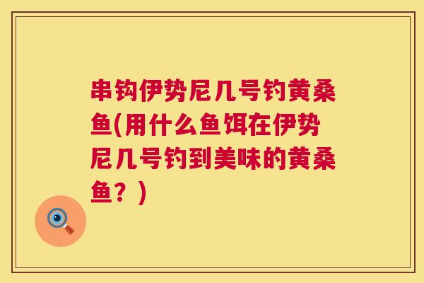 串钩伊势尼几号钓黄桑鱼(用什么鱼饵在伊势尼几号钓到美味的黄桑鱼?) 串钩伊势尼几号钓黄桑鱼(用什么鱼饵在伊势尼几号钓到美味的黄桑鱼?)