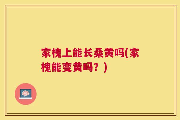 家槐上能长桑黄吗(家槐能变黄吗?) 家槐上能长桑黄吗(家槐能变黄吗?)