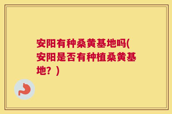 安阳有种桑黄基地吗(安阳是否有种植桑黄基地？)