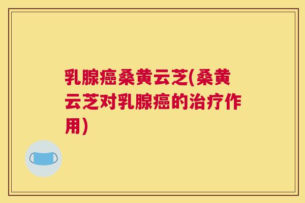 乳腺桑黄云芝(桑黄云芝对乳腺的作用) 乳腺桑黄云芝(桑黄云芝对乳腺的作用)