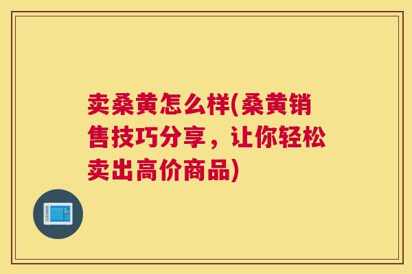 卖桑黄怎么样(桑黄销售技巧分享,让你轻松卖出高价商品) 卖桑黄怎么样(桑黄销售技巧分享,让你轻松卖出高价商品)