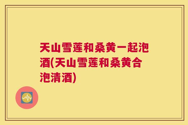 天山雪莲和桑黄一起泡酒(天山雪莲和桑黄合泡清酒) 天山雪莲和桑黄一起泡酒(天山雪莲和桑黄合泡清酒)