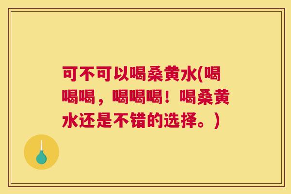 可不可以喝桑黄水(喝喝喝,喝喝喝!喝桑黄水还是不错的选择。) 可不可以喝桑黄水(喝喝喝,喝喝喝!喝桑黄水还是不错的选择。)