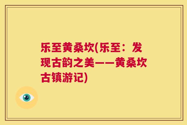 乐至黄桑坎(乐至：发现古韵之美——黄桑坎古镇游记)