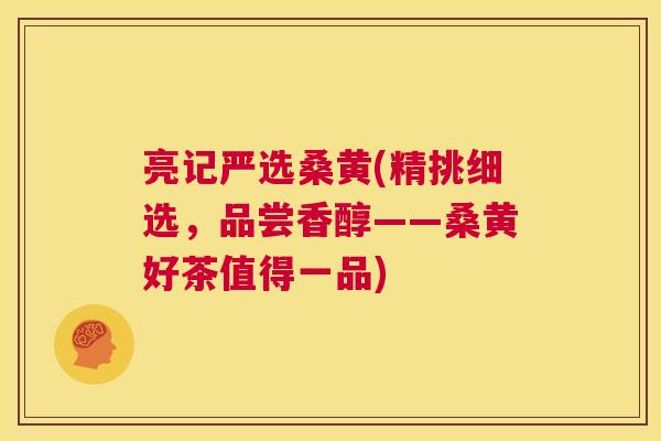 亮记严选桑黄(精挑细选,品尝香醇——桑黄好茶值得一品) 亮记严选桑黄(精挑细选,品尝香醇——桑黄好茶值得一品)