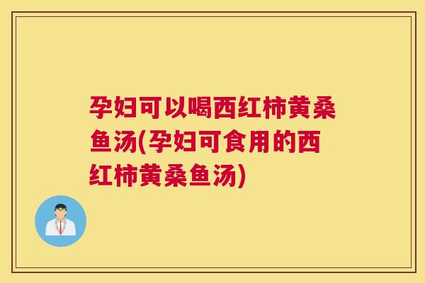 孕妇可以喝西红柿黄桑鱼汤(孕妇可食用的西红柿黄桑鱼汤) 孕妇可以喝西红柿黄桑鱼汤(孕妇可食用的西红柿黄桑鱼汤)