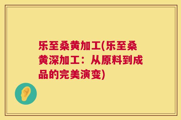 乐至桑黄加工(乐至桑黄深加工:从原料到成品的完美演变) 乐至桑黄加工(乐至桑黄深加工:从原料到成品的完美演变)