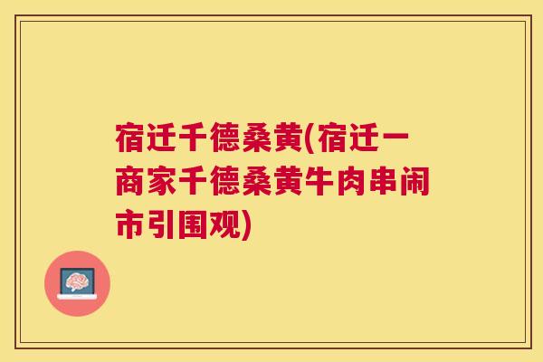 宿迁千德桑黄(宿迁一商家千德桑黄牛肉串闹市引围观) 宿迁千德桑黄(宿迁一商家千德桑黄牛肉串闹市引围观)