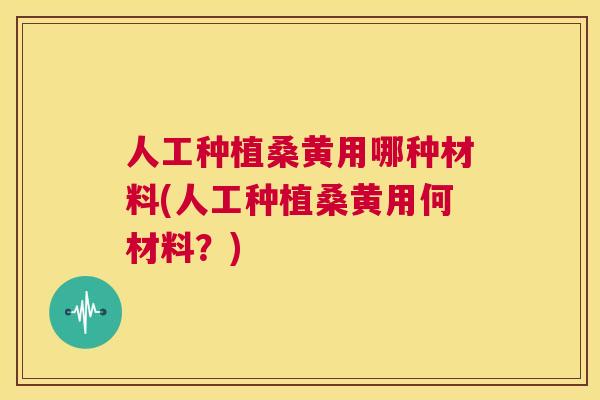 人工种植桑黄用哪种材料(人工种植桑黄用何材料?) 人工种植桑黄用哪种材料(人工种植桑黄用何材料?)