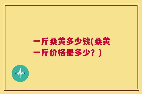 一斤桑黄多少钱(桑黄一斤价格是多少?) 一斤桑黄多少钱(桑黄一斤价格是多少?)