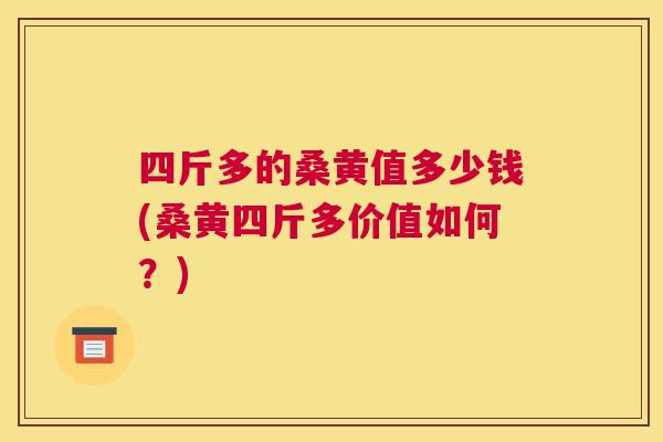 四斤多的桑黄值多少钱(桑黄四斤多价值如何?) 四斤多的桑黄值多少钱(桑黄四斤多价值如何?)