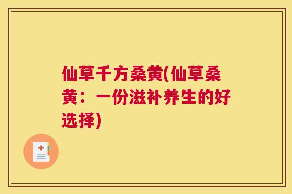 仙草千方桑黄(仙草桑黄:一份滋补养生的好选择) 仙草千方桑黄(仙草桑黄:一份滋补养生的好选择)