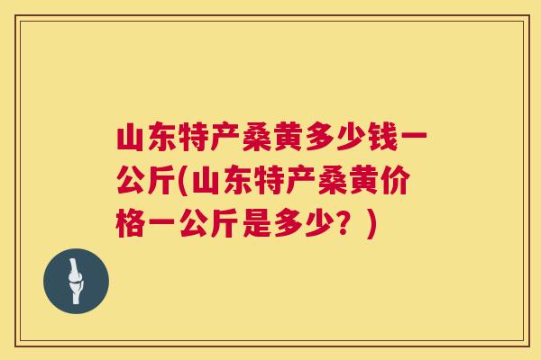 山东特产桑黄多少钱一公斤(山东特产桑黄价格一公斤是多少?) 山东特产桑黄多少钱一公斤(山东特产桑黄价格一公斤是多少?)