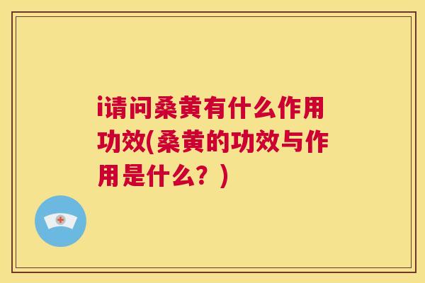 i请问桑黄有什么作用功效(桑黄的功效与作用是什么?) i请问桑黄有什么作用功效(桑黄的功效与作用是什么?)