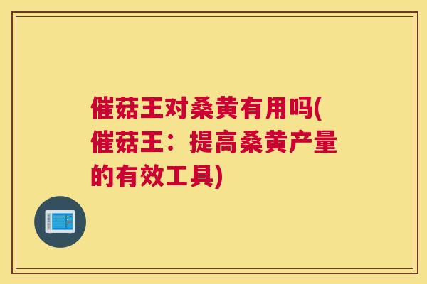 催菇王对桑黄有用吗(催菇王:提高桑黄产量的有效工具) 催菇王对桑黄有用吗(催菇王:提高桑黄产量的有效工具)