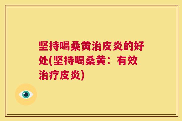 坚持喝桑黄皮炎的好处(坚持喝桑黄:有效皮炎) 坚持喝桑黄皮炎的好处(坚持喝桑黄:有效皮炎)