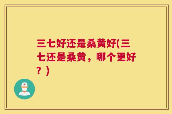 三七好还是桑黄好(三七还是桑黄,哪个更好?) 三七好还是桑黄好(三七还是桑黄,哪个更好?)