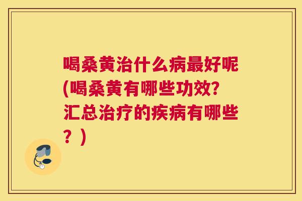 喝桑黄什么好呢(喝桑黄有哪些功效?汇总的有哪些?) 喝桑黄什么好呢(喝桑黄有哪些功效?汇总的有哪些?)